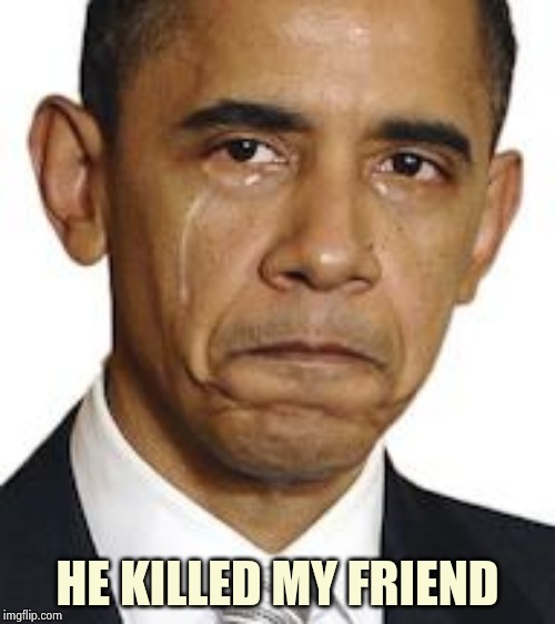 Obama crying | HE KILLED MY FRIEND | image tagged in obama crying | made w/ Imgflip meme maker