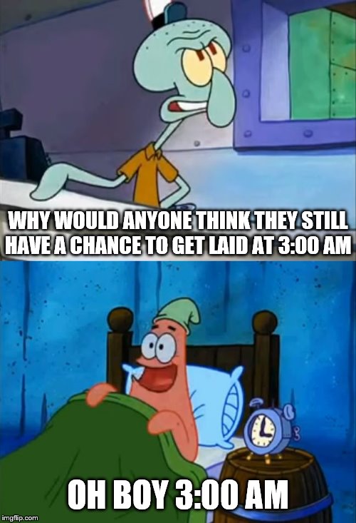 Oh Boy! 3 AM! | WHY WOULD ANYONE THINK THEY STILL HAVE A CHANCE TO GET LAID AT 3:00 AM; OH BOY 3:00 AM | image tagged in oh boy 3 am | made w/ Imgflip meme maker