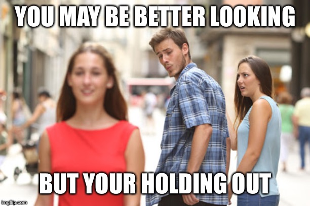 Guy checks out red dress girl | YOU MAY BE BETTER LOOKING; BUT YOUR HOLDING OUT | image tagged in guy checks out red dress girl | made w/ Imgflip meme maker