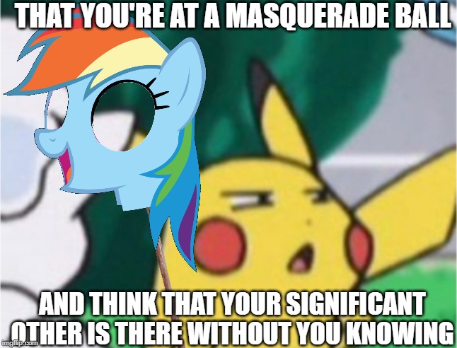 this was to random to pass up. | THAT YOU'RE AT A MASQUERADE BALL; AND THINK THAT YOUR SIGNIFICANT OTHER IS THERE WITHOUT YOU KNOWING | image tagged in random,my little pony,pokemon | made w/ Imgflip meme maker