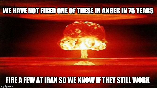 Solid plan |  WE HAVE NOT FIRED ONE OF THESE IN ANGER IN 75 YEARS; FIRE A FEW AT IRAN SO WE KNOW IF THEY STILL WORK | image tagged in atomic bomb,bomb bomb bomb bomb iran,nice knowing ya,bye iran,smoke um if you got um,watch the dems protect iran | made w/ Imgflip meme maker