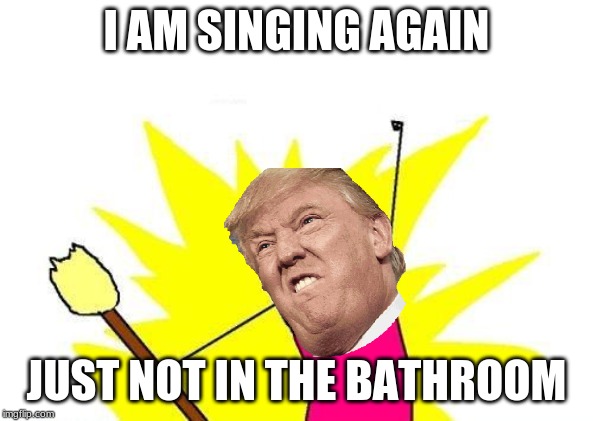 X All The Y Meme | I AM SINGING AGAIN; JUST NOT IN THE BATHROOM | image tagged in memes,x all the y | made w/ Imgflip meme maker