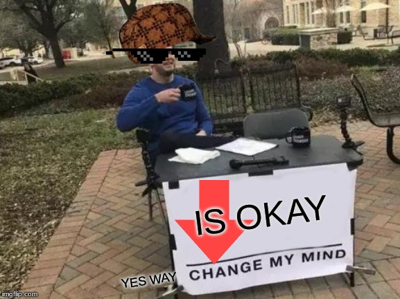 Change My Mind Meme | IS OKAY; YES WAY | image tagged in memes,change my mind | made w/ Imgflip meme maker