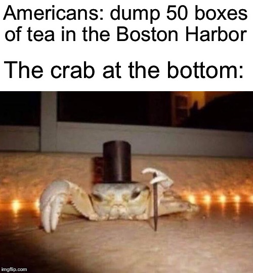 Americans: dump 50 boxes of tea in the Boston Harbor; The crab at the bottom: | image tagged in boston tea party,funny,memes,crabs,american | made w/ Imgflip meme maker