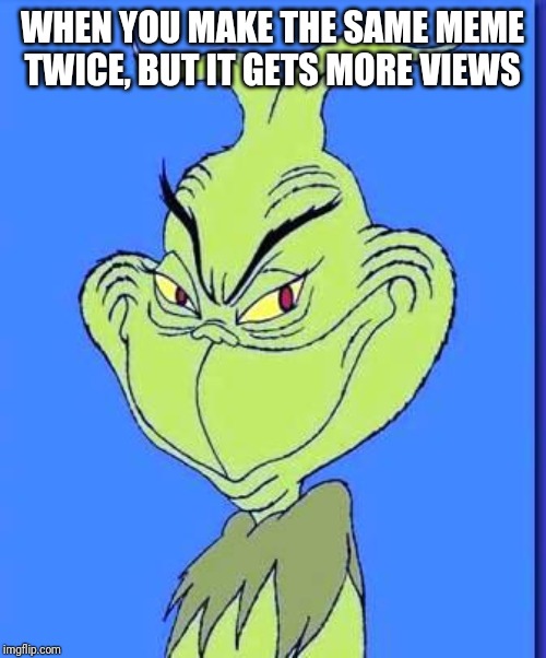Good Grinch | WHEN YOU MAKE THE SAME MEME TWICE, BUT IT GETS MORE VIEWS | image tagged in good grinch | made w/ Imgflip meme maker
