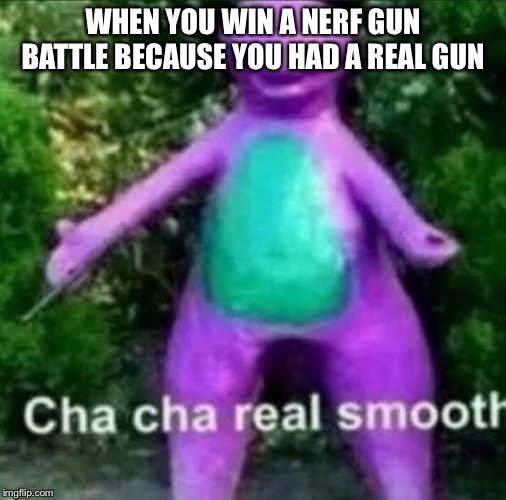 cha cha real smooth | WHEN YOU WIN A NERF GUN BATTLE BECAUSE YOU HAD A REAL GUN | image tagged in cha cha real smooth | made w/ Imgflip meme maker