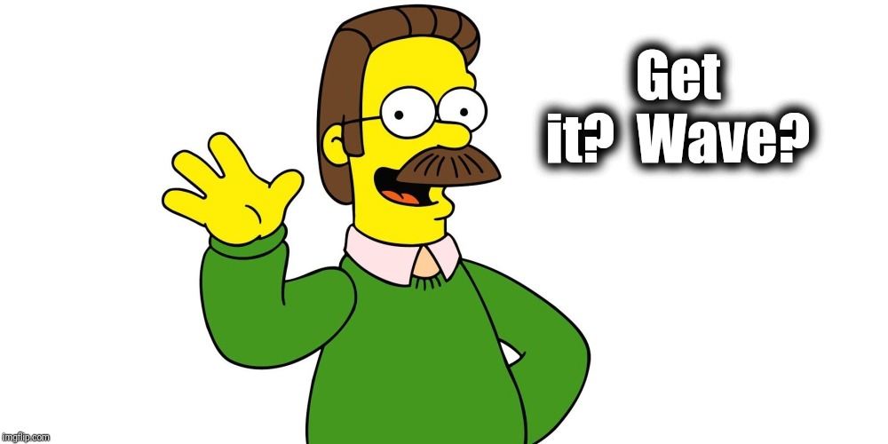 Ned Flanders Wave | Get it?  Wave? | image tagged in ned flanders wave | made w/ Imgflip meme maker