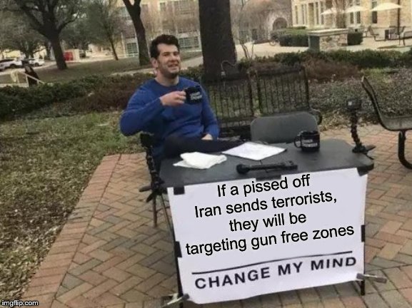 Change My Mind Meme | If a pissed off Iran sends terrorists, they will be targeting gun free zones | image tagged in memes,change my mind | made w/ Imgflip meme maker