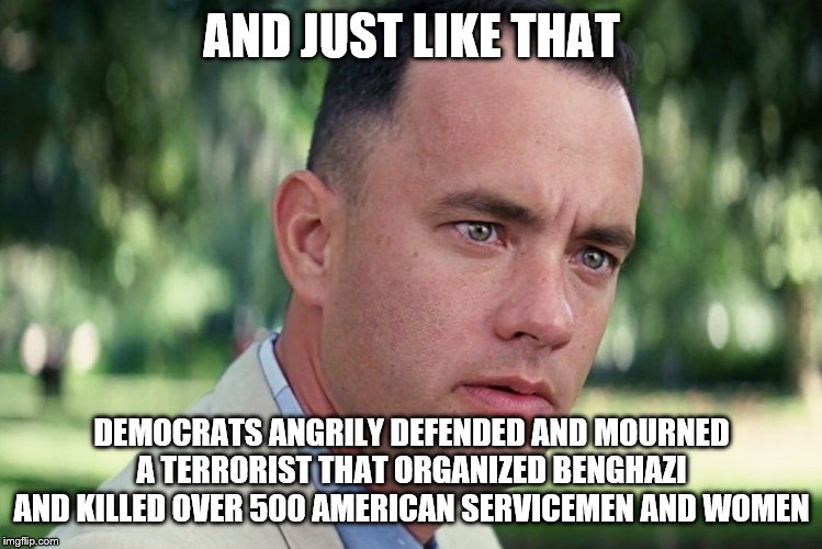 And Just Like That Meme |  AND JUST LIKE THAT; DEMOCRATS ANGRILY DEFENDED AND MOURNED A TERRORIST THAT ORGANIZED BENGHAZI AND KILLED OVER 500 AMERICAN SERVICEMEN AND WOMEN | image tagged in memes,and just like that | made w/ Imgflip meme maker