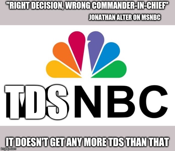 Msnbc | "RIGHT DECISION, WRONG COMMANDER-IN-CHIEF"; JONATHAN ALTER ON MSNBC; TDS; IT DOESN'T GET ANY MORE TDS THAN THAT | image tagged in msnbc | made w/ Imgflip meme maker