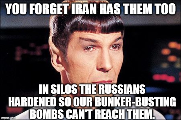Condescending Spock | YOU FORGET IRAN HAS THEM TOO IN SILOS THE RUSSIANS HARDENED SO OUR BUNKER-BUSTING BOMBS CAN'T REACH THEM. | image tagged in condescending spock | made w/ Imgflip meme maker