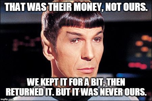Condescending Spock | THAT WAS THEIR MONEY, NOT OURS. WE KEPT IT FOR A BIT, THEN RETURNED IT. BUT IT WAS NEVER OURS. | image tagged in condescending spock | made w/ Imgflip meme maker