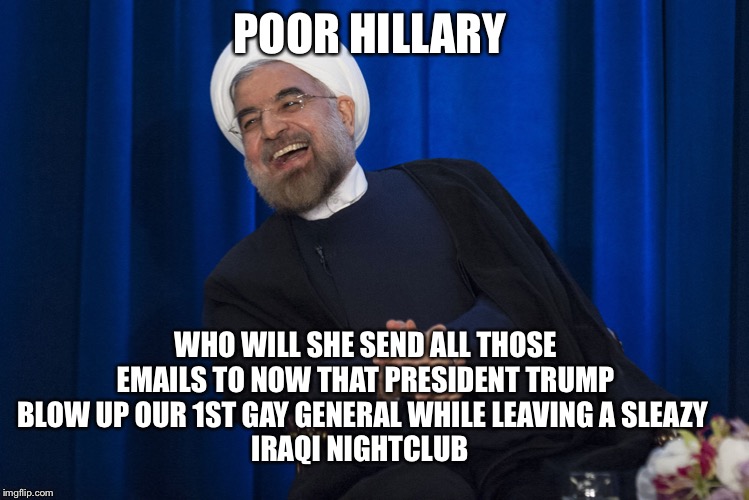Iran Laughing | POOR HILLARY; WHO WILL SHE SEND ALL THOSE EMAILS TO NOW THAT PRESIDENT TRUMP BLOW UP OUR 1ST GAY GENERAL WHILE LEAVING A SLEAZY 
IRAQI NIGHTCLUB | image tagged in iran laughing | made w/ Imgflip meme maker