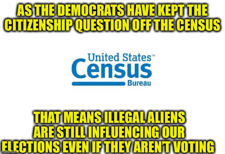 Foreign influence in our elections doesn’t just come from Russia | AS THE DEMOCRATS HAVE KEPT THE CITIZENSHIP QUESTION OFF THE CENSUS; THAT MEANS ILLEGAL ALIENS ARE STILL INFLUENCING OUR ELECTIONS EVEN IF THEY AREN’T VOTING | image tagged in census,democrats,illegal immigration,democratic party,russia investigation,mexico | made w/ Imgflip meme maker