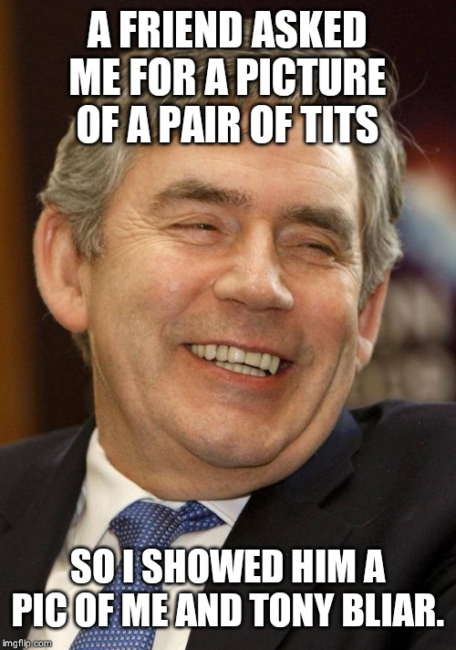 Gordon Brown Asshole | A FRIEND ASKED ME FOR A PICTURE OF A PAIR OF TITS; SO I SHOWED HIM A PIC OF ME AND TONY BLIAR. | image tagged in gordon brown asshole | made w/ Imgflip meme maker