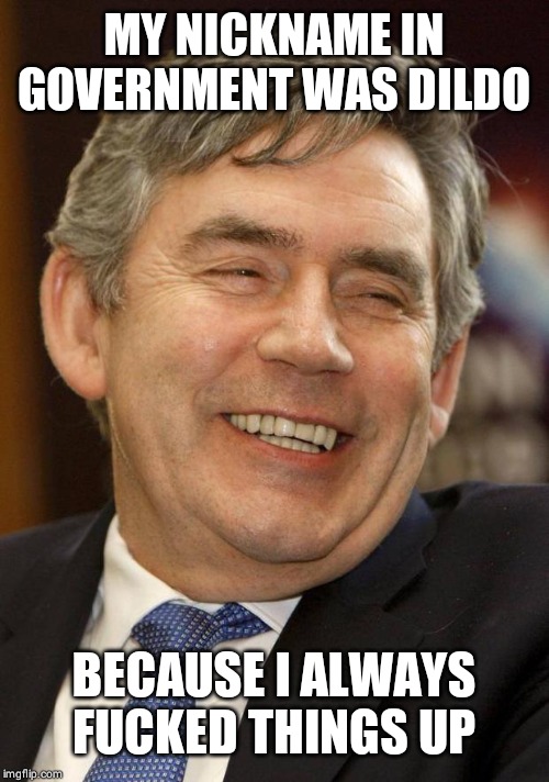 Gordon Brown Asshole | MY NICKNAME IN GOVERNMENT WAS DILDO; BECAUSE I ALWAYS FUCKED THINGS UP | image tagged in gordon brown asshole | made w/ Imgflip meme maker