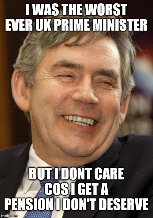 Gordon Brown Asshole | I WAS THE WORST EVER UK PRIME MINISTER; BUT I DONT CARE COS I GET A PENSION I DON'T DESERVE | image tagged in gordon brown asshole | made w/ Imgflip meme maker