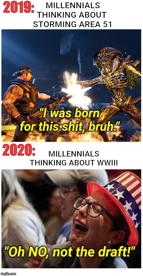 WWIII Wimps | 2019:; MILLENNIALS
THINKING ABOUT 
STORMING AREA 51; "I was born for this shit, bruh."; 2020:; MILLENNIALS
THINKING ABOUT WWIII; "Oh NO, not the draft!" | image tagged in wwiii,millennials,trending,breaking news,politics,funny | made w/ Imgflip meme maker