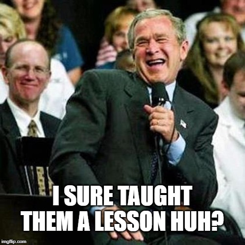 Bush thinks its funny | I SURE TAUGHT THEM A LESSON HUH? | image tagged in bush thinks its funny | made w/ Imgflip meme maker