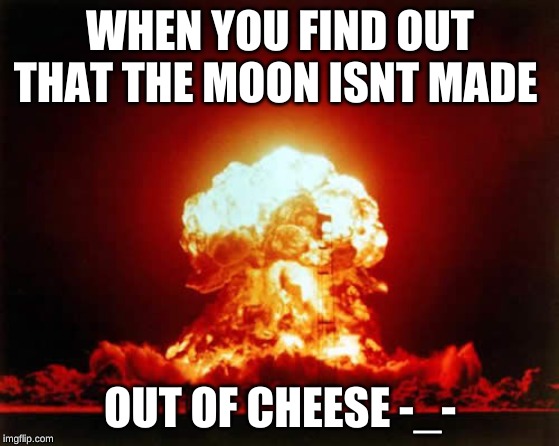 Nuclear Explosion Meme | WHEN YOU FIND OUT THAT THE MOON ISNT MADE; OUT OF CHEESE -_- | image tagged in memes,nuclear explosion | made w/ Imgflip meme maker
