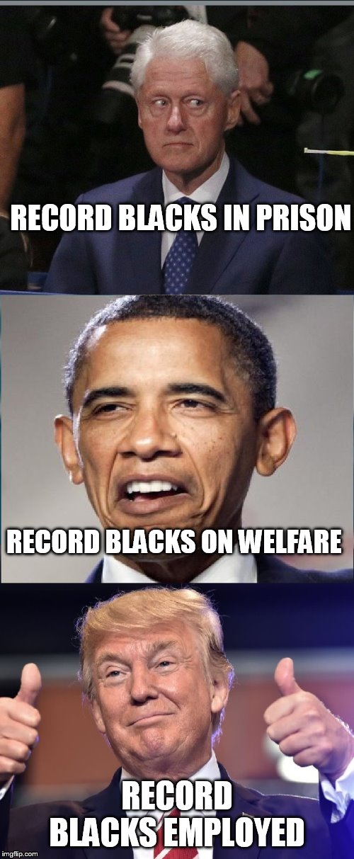 because trump is the man | RECORD BLACKS IN PRISON; RECORD BLACKS ON WELFARE; RECORD BLACKS EMPLOYED | image tagged in president trump,bill clinton,obama | made w/ Imgflip meme maker