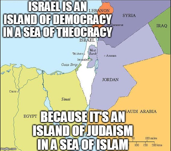We Must Protect Israel! | ISRAEL IS AN ISLAND OF DEMOCRACY IN A SEA OF THEOCRACY; BECAUSE IT'S AN ISLAND OF JUDAISM IN A SEA OF ISLAM | image tagged in israel,middles east,judaism,islam,democracy,theocracy | made w/ Imgflip meme maker