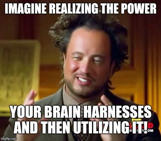 Ancient Aliens Meme | IMAGINE REALIZING THE POWER; YOUR BRAIN HARNESSES AND THEN UTILIZING IT! | image tagged in memes,ancient aliens | made w/ Imgflip meme maker