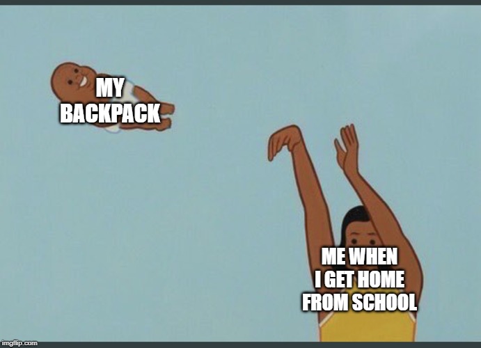 baby yeet | MY BACKPACK; ME WHEN I GET HOME FROM SCHOOL | image tagged in baby yeet | made w/ Imgflip meme maker