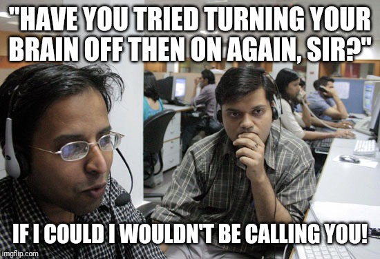 Indian Call Center | "HAVE YOU TRIED TURNING YOUR BRAIN OFF THEN ON AGAIN, SIR?"; IF I COULD I WOULDN'T BE CALLING YOU! | image tagged in indian call center | made w/ Imgflip meme maker