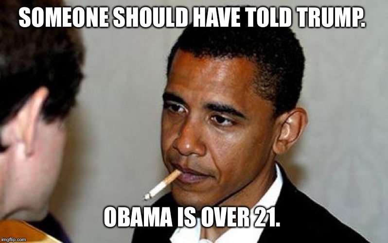 Obama Cigarette | SOMEONE SHOULD HAVE TOLD TRUMP. OBAMA IS OVER 21. | image tagged in obama cigarette | made w/ Imgflip meme maker