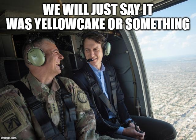 Jared kushner iraq helicopter  | WE WILL JUST SAY IT WAS YELLOWCAKE OR SOMETHING | image tagged in jared kushner iraq helicopter | made w/ Imgflip meme maker