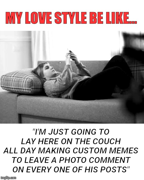 Right Now | MY LOVE STYLE BE LIKE... "I'M JUST GOING TO LAY HERE ON THE COUCH ALL DAY MAKING CUSTOM MEMES TO LEAVE A PHOTO COMMENT ON EVERY ONE OF HIS POSTS" | image tagged in nerds,memes,love,still a better love story than twilight | made w/ Imgflip meme maker