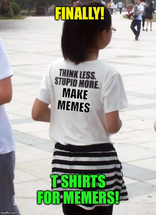 It’s about time! | FINALLY! MAKE MEMES; T SHIRTS FOR MEMERS! | image tagged in t-shirt,memers,stupid,memes | made w/ Imgflip meme maker