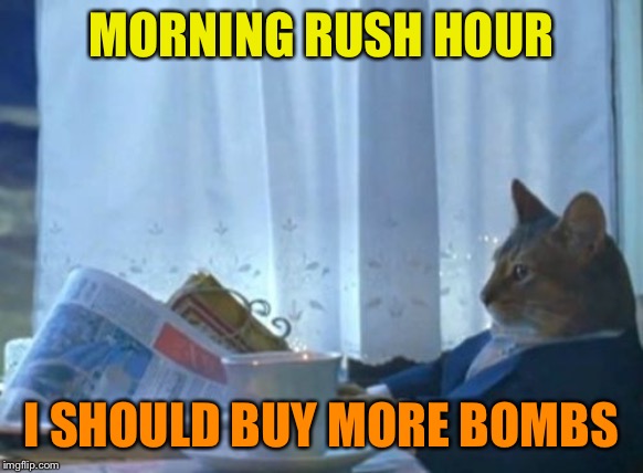 I Should Buy A Boat Cat Meme | MORNING RUSH HOUR I SHOULD BUY MORE BOMBS | image tagged in memes,i should buy a boat cat | made w/ Imgflip meme maker