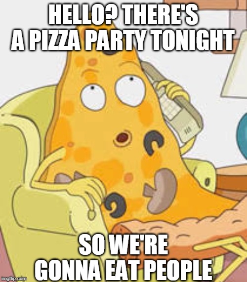 In Soviet Russia, Pizza Eats You | HELLO? THERE'S A PIZZA PARTY TONIGHT; SO WE'RE GONNA EAT PEOPLE | image tagged in pizza | made w/ Imgflip meme maker