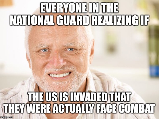 Awkward smiling old man | EVERYONE IN THE NATIONAL GUARD REALIZING IF; THE US IS INVADED THAT THEY WERE ACTUALLY FACE COMBAT | image tagged in awkward smiling old man | made w/ Imgflip meme maker
