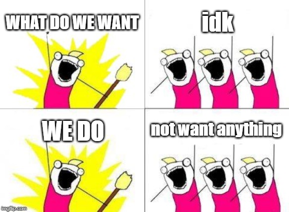 What Do We Want Meme | WHAT DO WE WANT; idk; not want anything; WE DO | image tagged in memes,what do we want | made w/ Imgflip meme maker