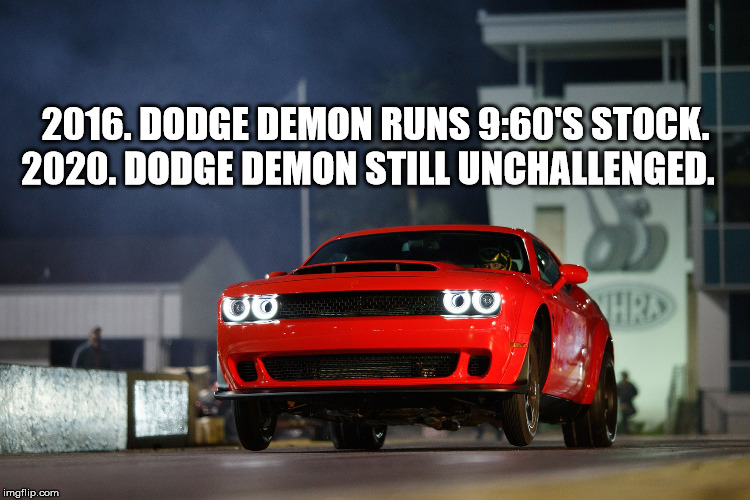 Dodge Demon 2016-2020 Still Unchallenged | 2016. DODGE DEMON RUNS 9:60'S STOCK.
2020. DODGE DEMON STILL UNCHALLENGED. | image tagged in dodge demon | made w/ Imgflip meme maker