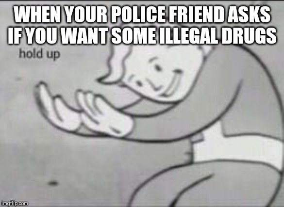 Fallout Hold Up | WHEN YOUR POLICE FRIEND ASKS IF YOU WANT SOME ILLEGAL DRUGS | image tagged in fallout hold up | made w/ Imgflip meme maker