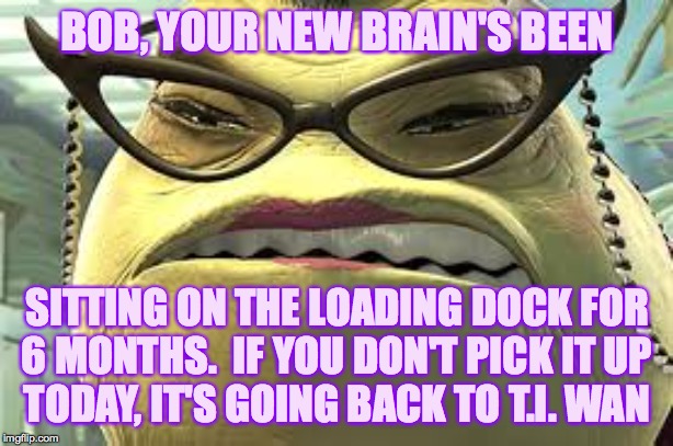 BOB, YOUR NEW BRAIN'S BEEN SITTING ON THE LOADING DOCK FOR
6 MONTHS.  IF YOU DON'T PICK IT UP
TODAY, IT'S GOING BACK TO T.I. WAN | made w/ Imgflip meme maker