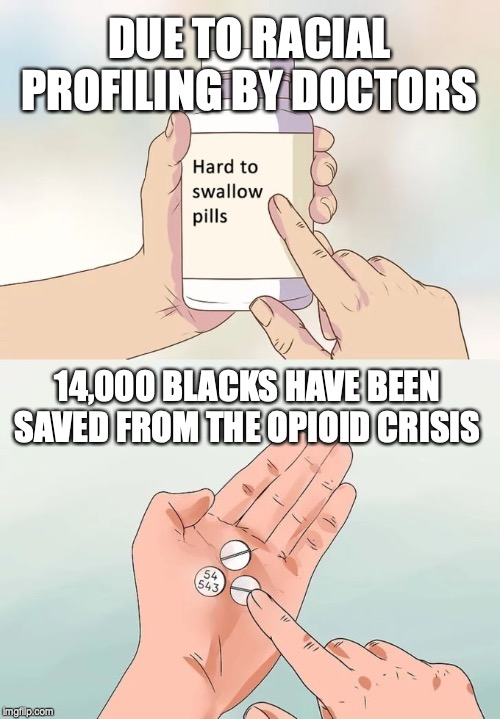 Title of article: How Racial Bias Shielded Thousands Of Black Americans From The Opioid Crisis | DUE TO RACIAL PROFILING BY DOCTORS; 14,000 BLACKS HAVE BEEN SAVED FROM THE OPIOID CRISIS | image tagged in memes,hard to swallow pills | made w/ Imgflip meme maker