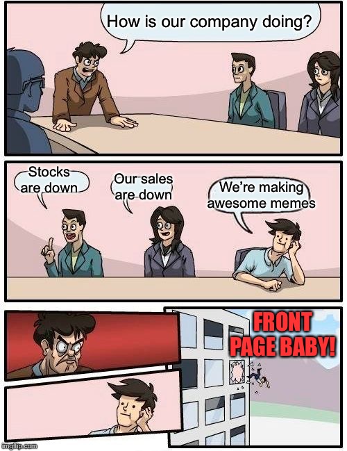 Boardroom Meeting Suggestion Meme | How is our company doing? Stocks are down Our sales are down We’re making awesome memes FRONT PAGE BABY! | image tagged in memes,boardroom meeting suggestion | made w/ Imgflip meme maker