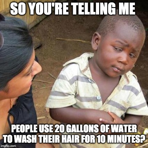 Third World Skeptical Kid | SO YOU'RE TELLING ME; PEOPLE USE 20 GALLONS OF WATER TO WASH THEIR HAIR FOR 10 MINUTES? | image tagged in memes,third world skeptical kid | made w/ Imgflip meme maker