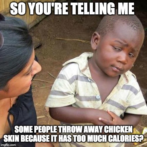 Third World Skeptical Kid Meme | SO YOU'RE TELLING ME; SOME PEOPLE THROW AWAY CHICKEN SKIN BECAUSE IT HAS TOO MUCH CALORIES? | image tagged in memes,third world skeptical kid | made w/ Imgflip meme maker