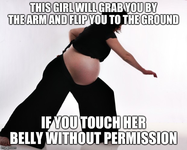 THIS GIRL WILL GRAB YOU BY THE ARM AND FLIP YOU TO THE GROUND; IF YOU TOUCH HER BELLY WITHOUT PERMISSION | image tagged in pregnant,belly,karate,permission,can't touch this | made w/ Imgflip meme maker