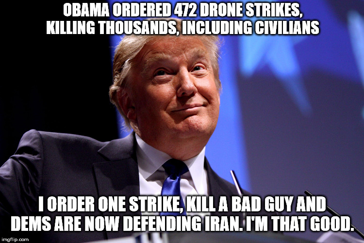 The Don | OBAMA ORDERED 472 DRONE STRIKES, KILLING THOUSANDS, INCLUDING CIVILIANS; I ORDER ONE STRIKE, KILL A BAD GUY AND DEMS ARE NOW DEFENDING IRAN. I'M THAT GOOD. | image tagged in donald trump no2,iran | made w/ Imgflip meme maker