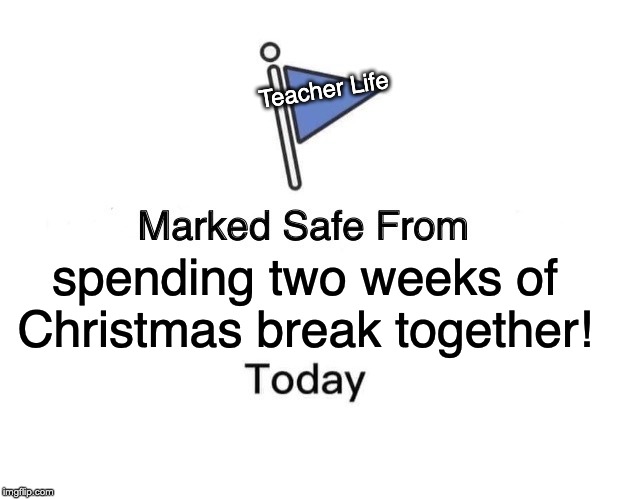 Marked Safe From Meme | Teacher Life; spending two weeks of Christmas break together! | image tagged in memes,marked safe from | made w/ Imgflip meme maker