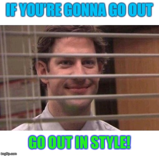 Jim Office Blinds | IF YOU’RE GONNA GO OUT GO OUT IN STYLE! | image tagged in jim office blinds | made w/ Imgflip meme maker