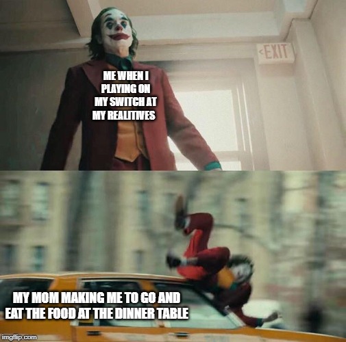 Joaquin Phoenix Joker Car | ME WHEN I PLAYING ON MY SWITCH AT MY REALITIVES; MY MOM MAKING ME TO GO AND EAT THE FOOD AT THE DINNER TABLE | image tagged in joaquin phoenix joker car | made w/ Imgflip meme maker