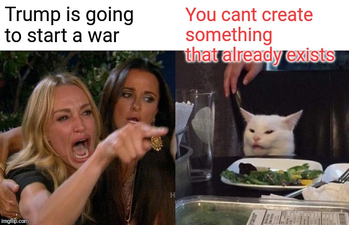 Woman Yelling At Cat Meme | You cant create something that already exists; Trump is going to start a war | image tagged in memes,woman yelling at cat | made w/ Imgflip meme maker